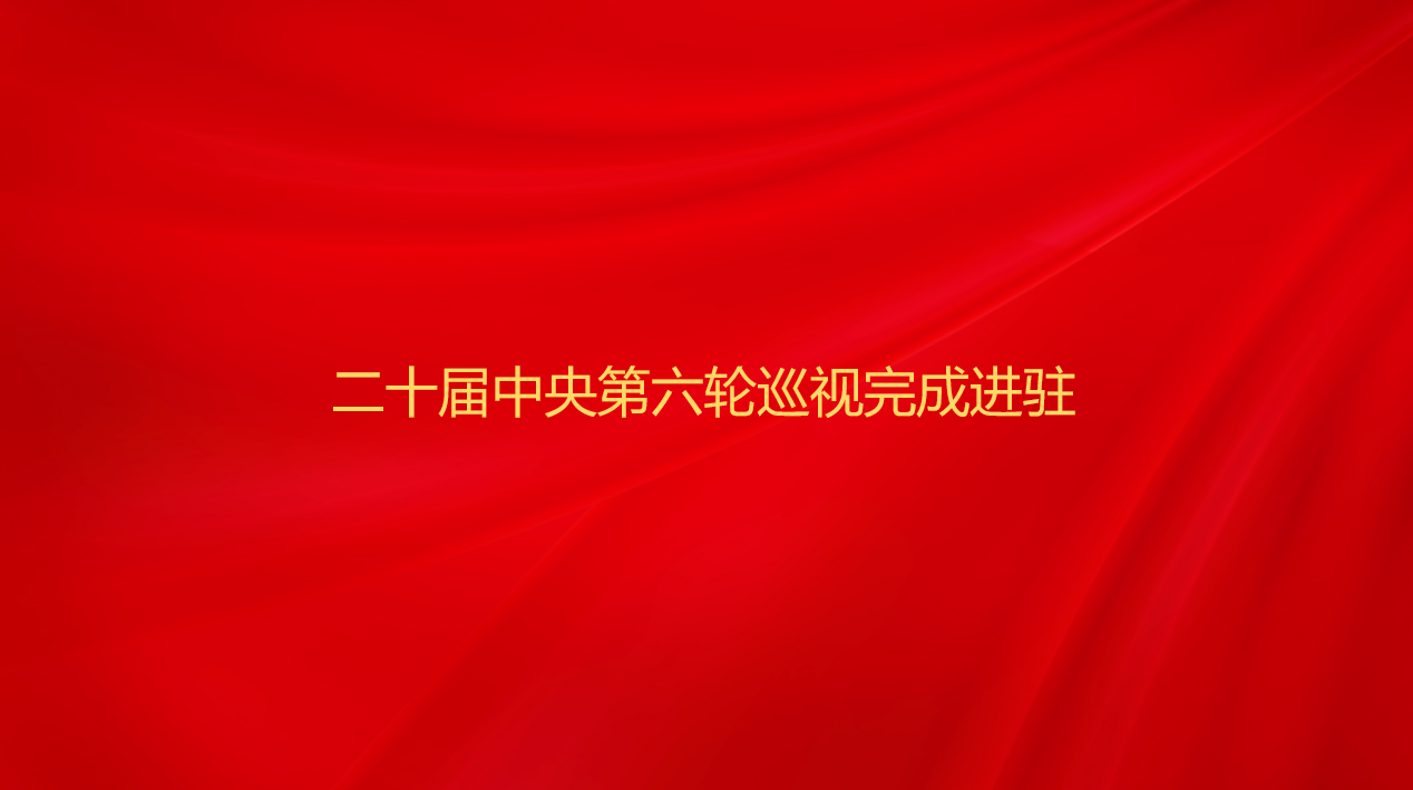 二十届中央第六轮巡视完成进驻